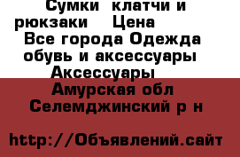 Сумки, клатчи и рюкзаки. › Цена ­ 2 000 - Все города Одежда, обувь и аксессуары » Аксессуары   . Амурская обл.,Селемджинский р-н